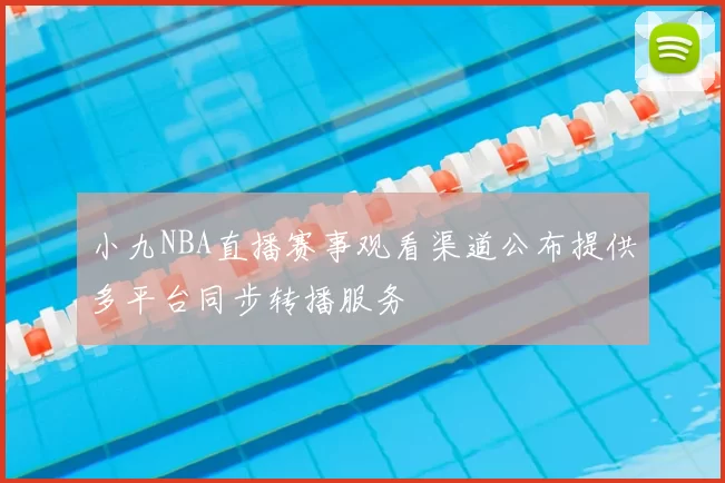 小九NBA直播赛事观看渠道公布提供多平台同步转播服务