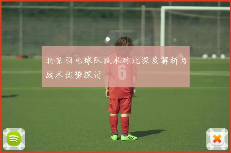 北京羽毛球队技术对比深度解析与战术优势探讨
