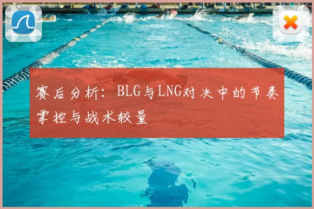 赛后分析:BLG与LNG对决中的节奏掌控与战术较量