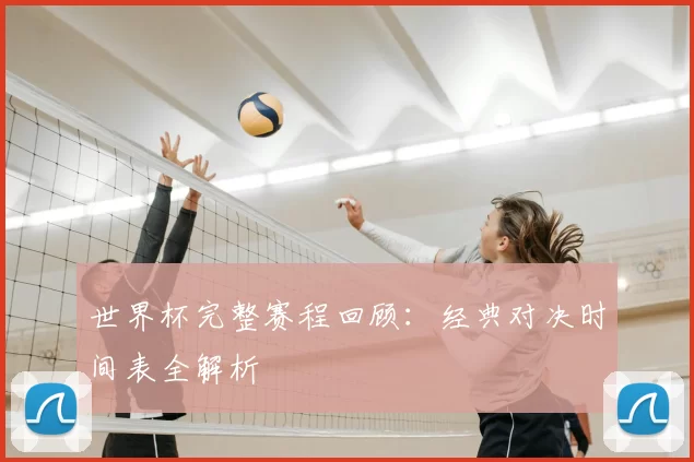 世界杯完整赛程回顾:经典对决时间表全解析