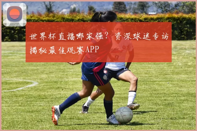 世界杯直播哪家强?资深球迷专访揭秘最佳观赛APP