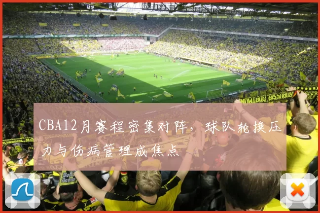 CBA12月赛程密集对阵，球队轮换压力与伤病管理成焦点