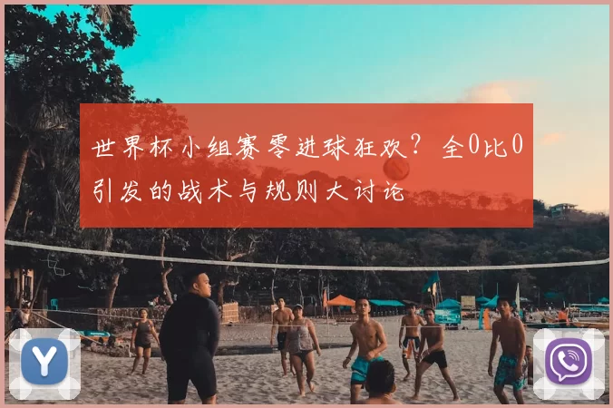 世界杯小组赛零进球狂欢?全0比0引发的战术与规则大讨论