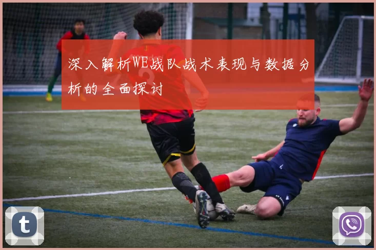 深入解析WE战队战术表现与数据分析的全面探讨
