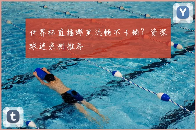 世界杯直播哪里流畅不卡顿?资深球迷亲测推荐