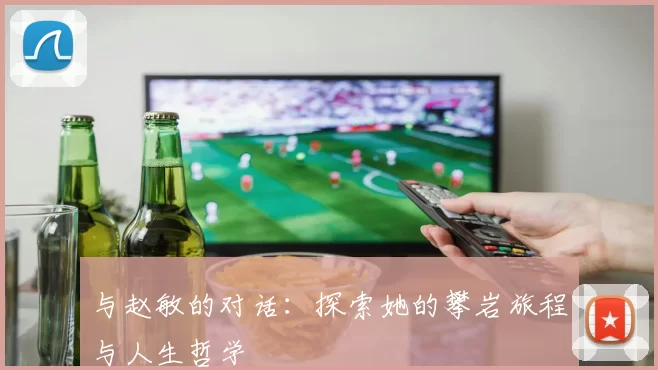 与赵敏的对话:探索她的攀岩旅程与人生哲学