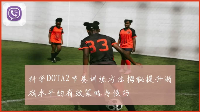 科学DOTA2节奏训练方法揭秘提升游戏水平的有效策略与技巧