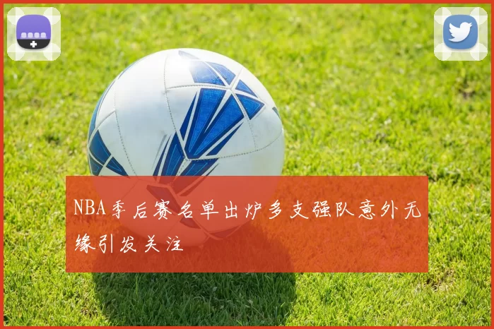 NBA季后赛名单出炉多支强队意外无缘引发关注