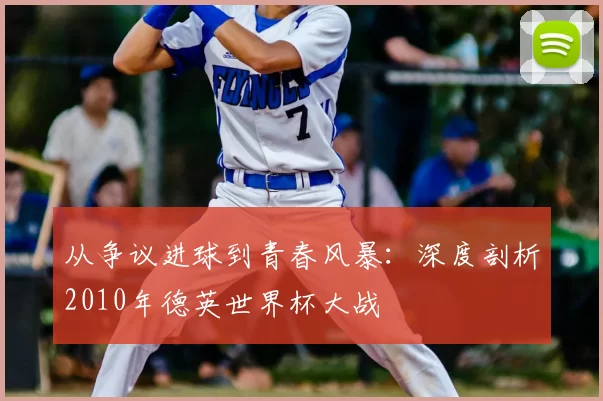 从争议进球到青春风暴:深度剖析2010年德英世界杯大战