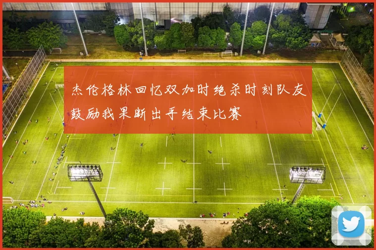 杰伦格林回忆双加时绝杀时刻队友鼓励我果断出手结束比赛