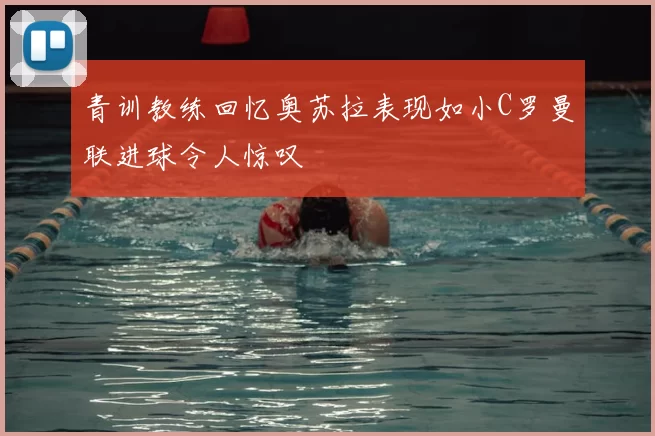 青训教练回忆奥苏拉表现如小C罗曼联进球令人惊叹