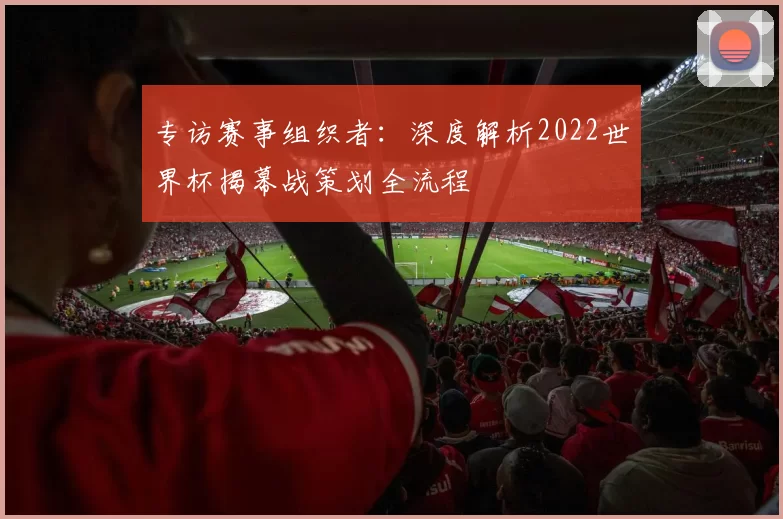 专访赛事组织者:深度解析2022世界杯揭幕战策划全流程