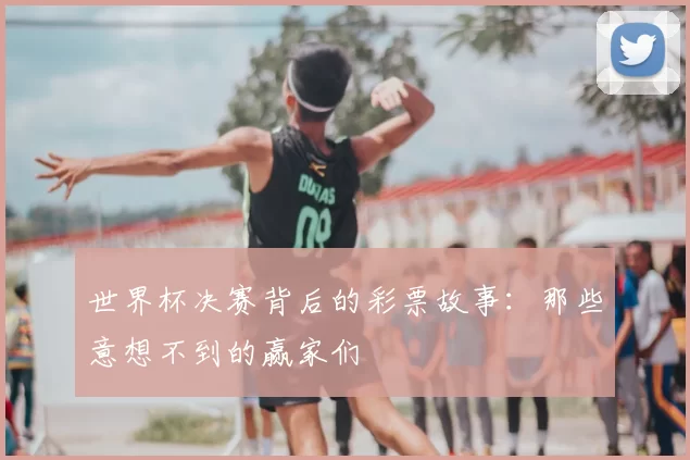 世界杯决赛背后的彩票故事:那些意想不到的赢家们