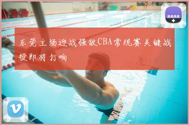 东莞主场迎战强敌CBA常规赛关键战役即将打响