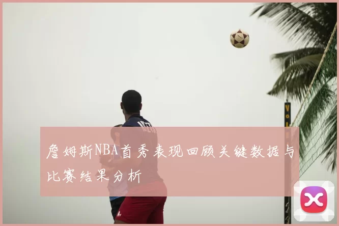 詹姆斯NBA首秀表现回顾关键数据与比赛结果分析