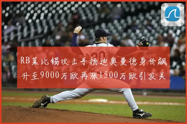 RB莱比锡攻击手扬迪奥曼德身价飙升至9000万欧再涨1500万欧引发关注