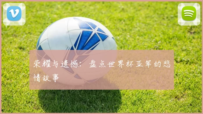 荣耀与遗憾:盘点世界杯亚军的悲情故事