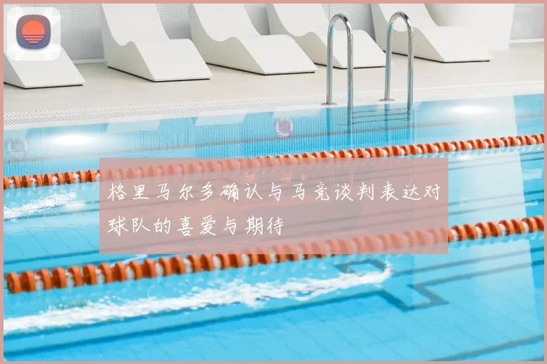 格里马尔多确认与马竞谈判表达对球队的喜爱与期待
