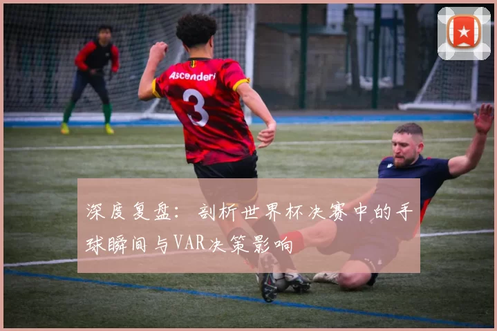 深度复盘:剖析世界杯决赛中的手球瞬间与VAR决策影响