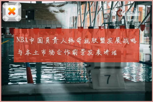 NBA中国负责人韩奇就联盟发展战略与本土市场合作前景发表讲话