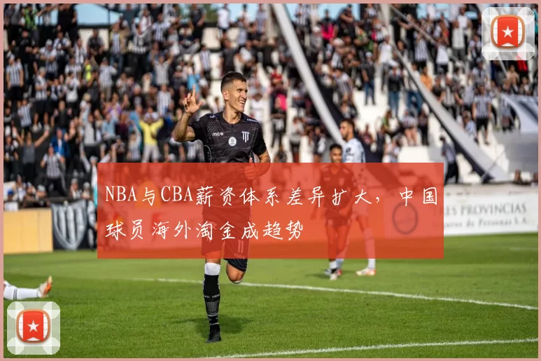 NBA与CBA薪资体系差异扩大，中国球员海外淘金成趋势