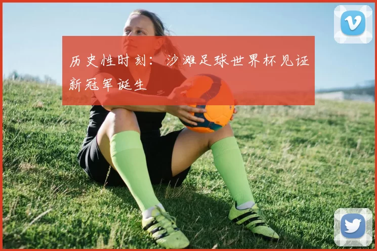 历史性时刻:沙滩足球世界杯见证新冠军诞生