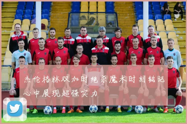 杰伦格林双加时绝杀魔术时刻铭记心中展现超强实力