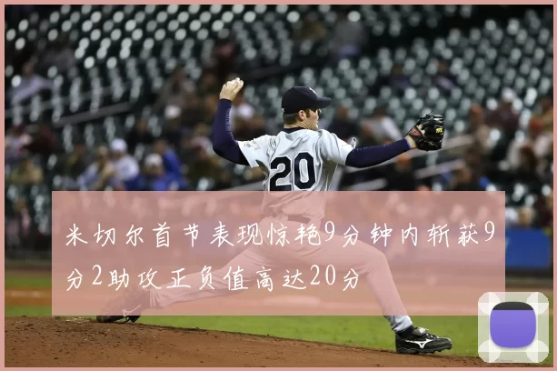 米切尔首节表现惊艳9分钟内斩获9分2助攻正负值高达20分