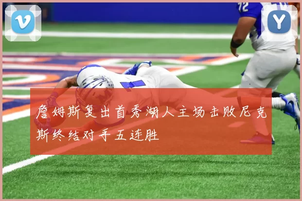 詹姆斯复出首秀湖人主场击败尼克斯终结对手五连胜