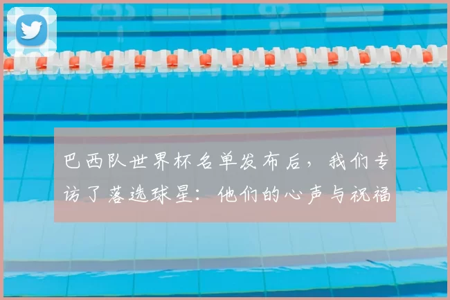 巴西队世界杯名单发布后，我们专访了落选球星：他们的心声与祝福