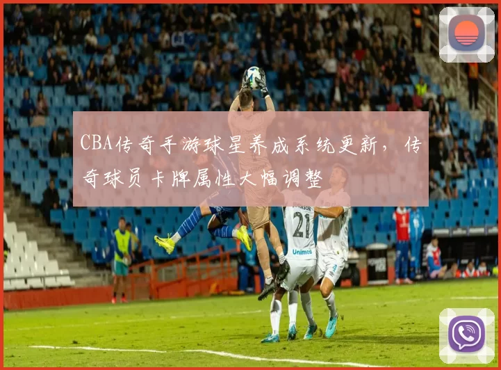 CBA传奇手游球星养成系统更新,传奇球员卡牌属性大幅调整