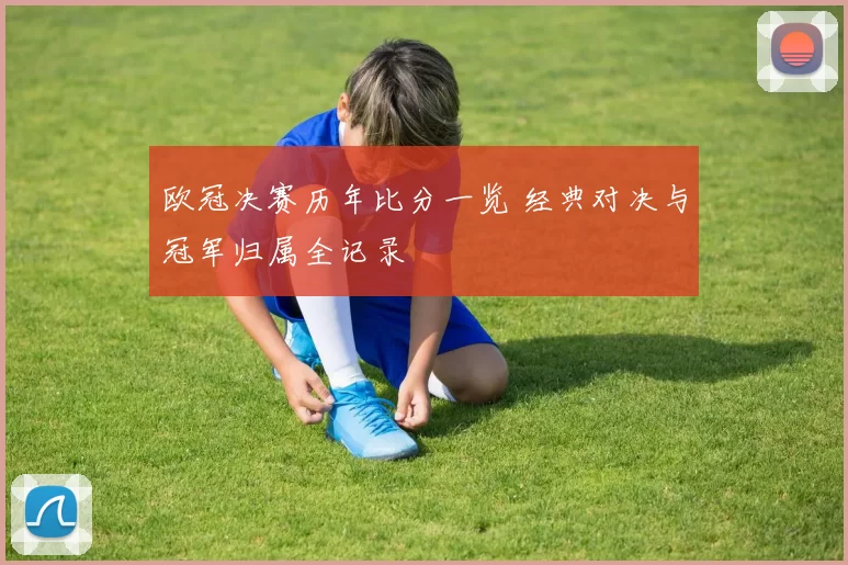 欧冠决赛历年比分一览 经典对决与冠军归属全记录