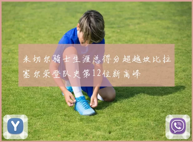 米切尔骑士生涯总得分超越坎比拉塞尔荣登队史第12位新高峰