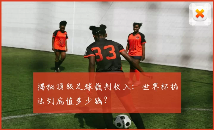 揭秘顶级足球裁判收入:世界杯执法到底值多少钱?