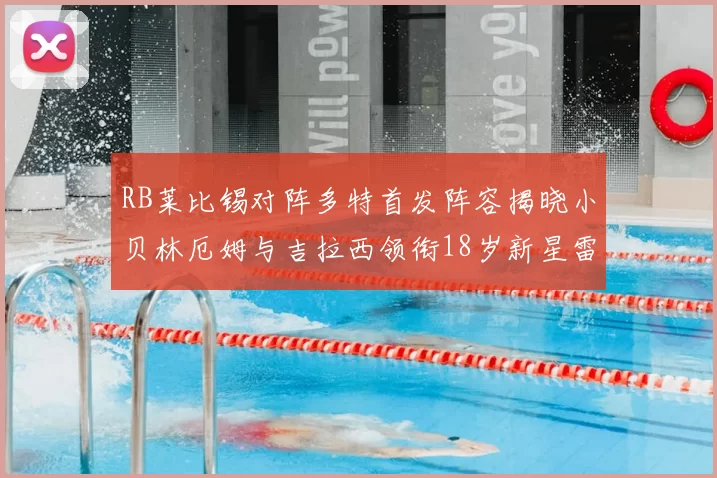RB莱比锡对阵多特首发阵容揭晓小贝林厄姆与吉拉西领衔18岁新星雷吉亚尼出战