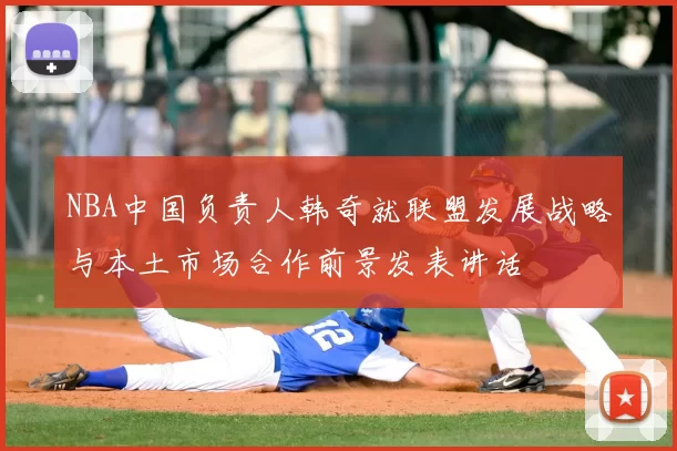 NBA中国负责人韩奇就联盟发展战略与本土市场合作前景发表讲话