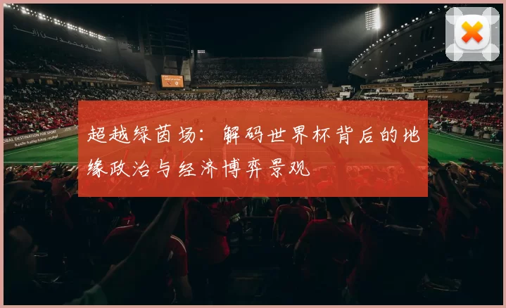 超越绿茵场:解码世界杯背后的地缘政治与经济博弈景观