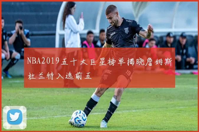 NBA2019五十大巨星榜单揭晓詹姆斯杜兰特入选前五