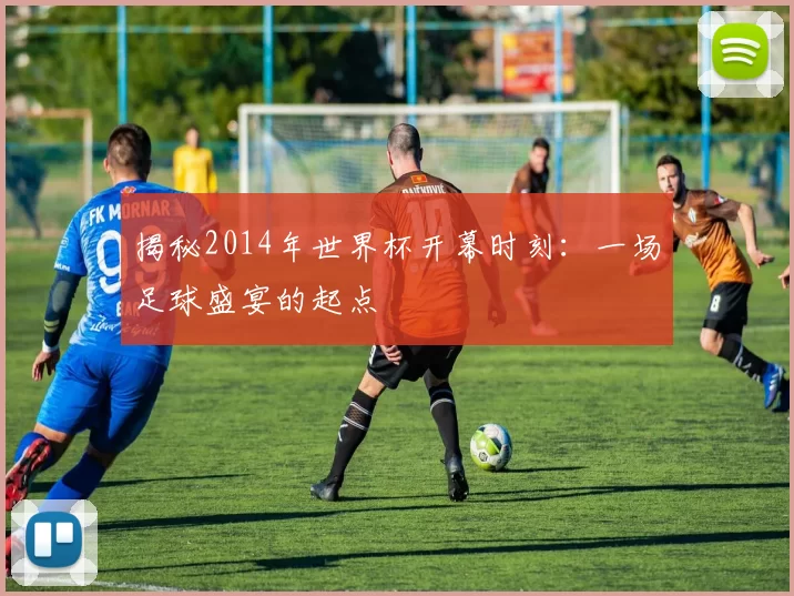揭秘2014年世界杯开幕时刻:一场足球盛宴的起点