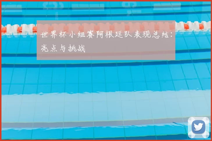 世界杯小组赛阿根廷队表现总结:亮点与挑战