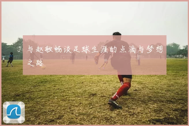 与赵敏畅谈足球生涯的点滴与梦想之路