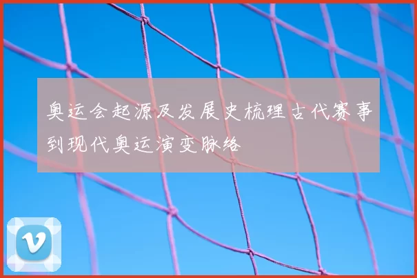 奥运会起源及发展史梳理古代赛事到现代奥运演变脉络