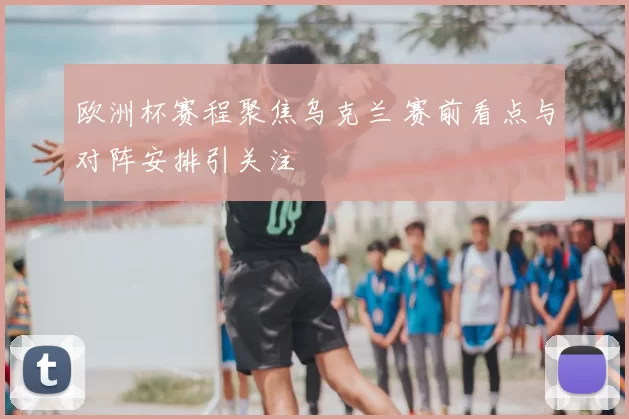 欧洲杯赛程聚焦乌克兰 赛前看点与对阵安排引关注