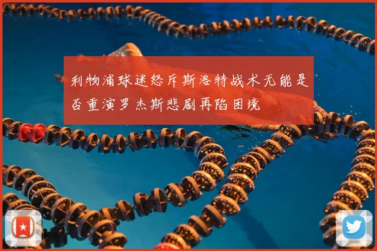 利物浦球迷怒斥斯洛特战术无能是否重演罗杰斯悲剧再陷困境
