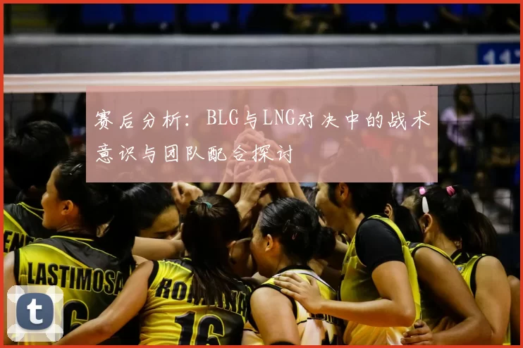 赛后分析:BLG与LNG对决中的战术意识与团队配合探讨