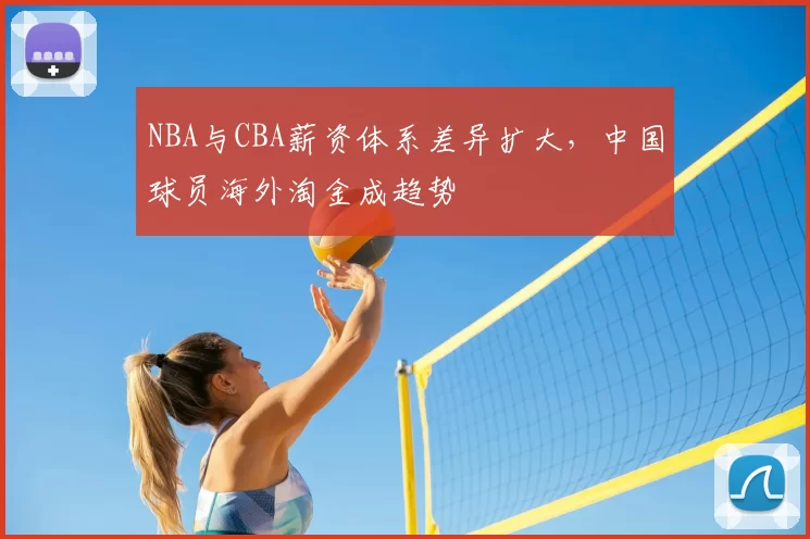 NBA与CBA薪资体系差异扩大，中国球员海外淘金成趋势