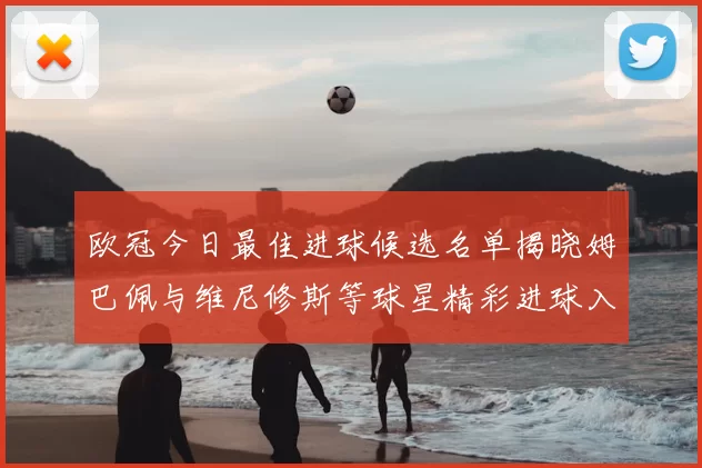 欧冠今日最佳进球候选名单揭晓姆巴佩与维尼修斯等球星精彩进球入围