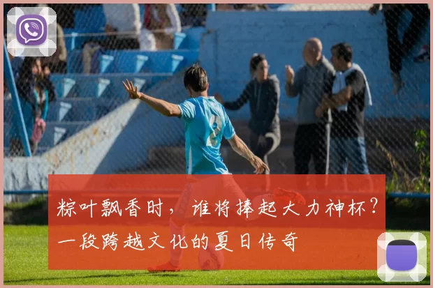 粽叶飘香时,谁将捧起大力神杯?一段跨越文化的夏日传奇