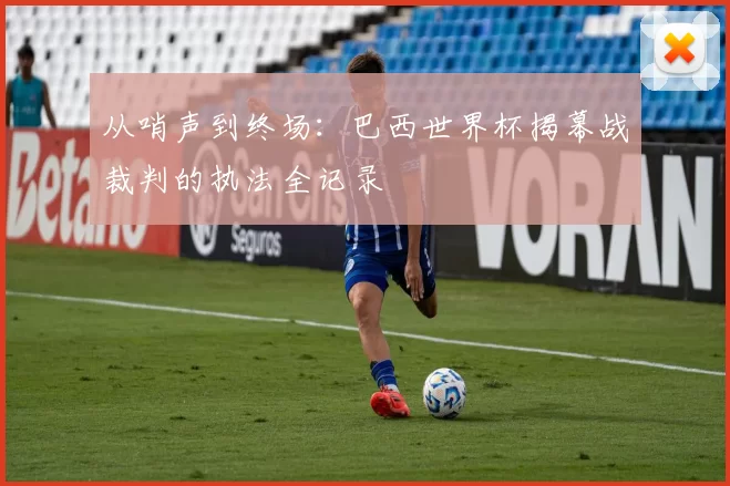 从哨声到终场:巴西世界杯揭幕战裁判的执法全记录
