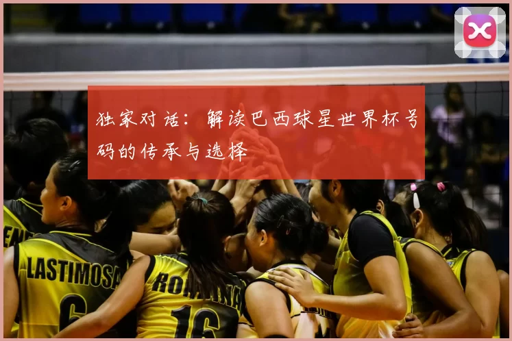 独家对话：解读巴西球星世界杯号码的传承与选择